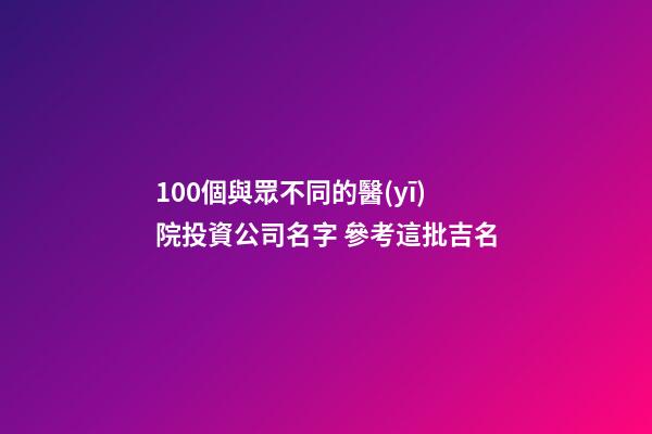 100個與眾不同的醫(yī)院投資公司名字 參考這批吉名